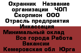 Охранник › Название организации ­ ЧОП Скорпион, ООО › Отрасль предприятия ­ Инкассация › Минимальный оклад ­ 15 000 - Все города Работа » Вакансии   . Кемеровская обл.,Юрга г.